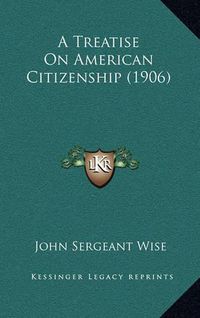 Cover image for A Treatise on American Citizenship (1906)