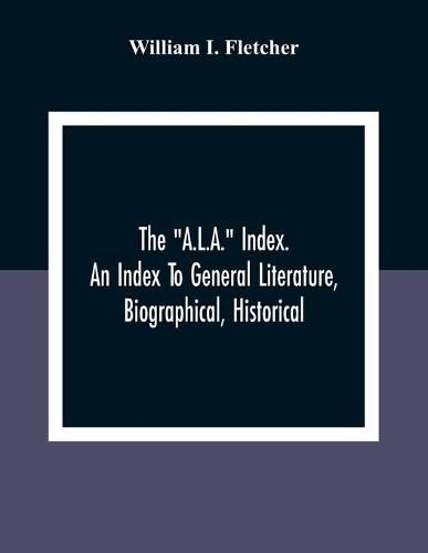 The A.L.A.  Index. An Index To General Literature, Biographical, Historical, And Literary Essays And Sketches, Reports And Publications Of Boards And Societies Dealing With Education, Health, Labor, Charities And Corrections