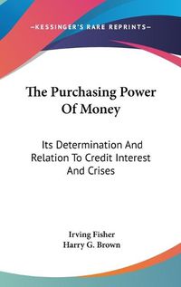 Cover image for The Purchasing Power Of Money: Its Determination And Relation To Credit Interest And Crises