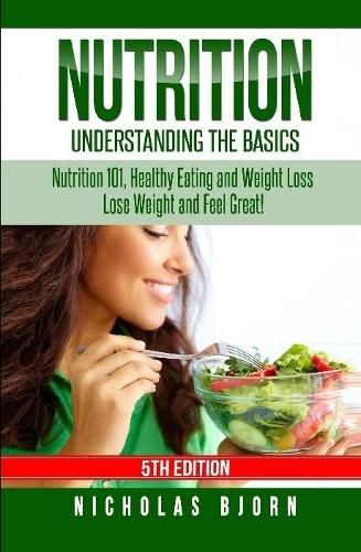 Cover image for Nutrition: Understanding The Basics: Nutrition 101, Healthy Eating and Weight Loss - Lose Weight and Feel Great!