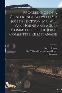 Cover image for Proceedings of a Conference Between Sir Joseph Hickson, Mr. W.C. Van Horne and a Sub-committee of the Joint Committee Re Esplanade [microform]