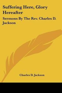 Cover image for Suffering Here, Glory Hereafter: Sermons by the REV. Charles D. Jackson