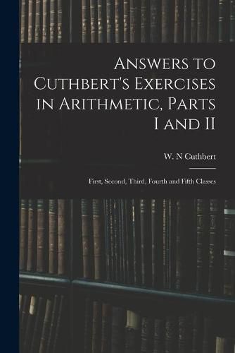 Answers to Cuthbert's Exercises in Arithmetic, Parts I and II: First, Second, Third, Fourth and Fifth Classes