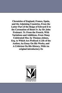 Cover image for Chronicles of England, France, Spain, and the Adjoining Countries, From the Latter Part of the Reign of Edward Ii to the Coronation of Henri Iv. by Sir John Froissart. Tr. From the French, With Variations and Additions, From Many Celebrated Mss. by Thomas