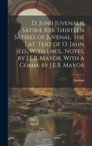 Cover image for D. Junii Juvenalis Satirae Xiii. Thirteen Satires of Juvenal. the Lat. Text of O. Jahn Ed., With Engl. Notes, by J.E.B. Mayor. With a Comm. by J.E.B. Mayor