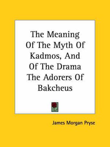 Cover image for The Meaning of the Myth of Kadmos, and of the Drama the Adorers of Bakcheus