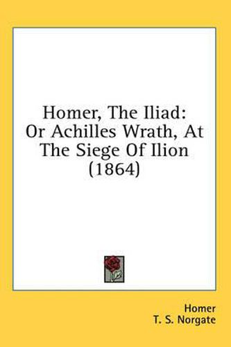Cover image for Homer, the Iliad: Or Achilles Wrath, at the Siege of Ilion (1864)