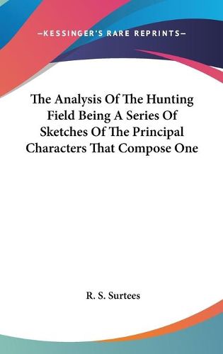 Cover image for The Analysis of the Hunting Field Being a Series of Sketches of the Principal Characters That Compose One