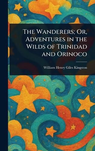 Cover image for The Wanderers; Or, Adventures in the Wilds of Trinidad and Orinoco