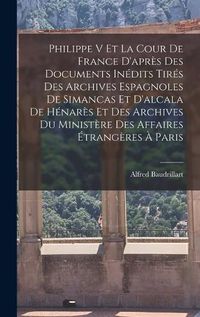 Cover image for Philippe V Et La Cour De France D'apres Des Documents Inedits Tires Des Archives Espagnoles De Simancas Et D'alcala De Henares Et Des Archives Du Ministere Des Affaires Etrangeres A Paris