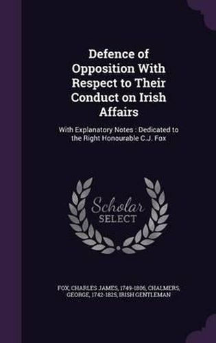 Cover image for Defence of Opposition with Respect to Their Conduct on Irish Affairs: With Explanatory Notes: Dedicated to the Right Honourable C.J. Fox