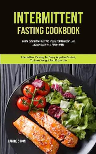 Cover image for Intermittent Fasting Cookbook: How To Eat What You Want And Still Have Rapid Weight Loss And Gain Lean Muscle For Beginners (Intermittent Fasting To Enjoy Appetite Control, To Lose Weight And Enjoy Life)