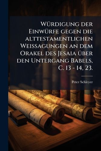 Cover image for Wuerdigung der Einwuerfe gegen die alttestamentlichen Weissagungen an dem Orakel des Jesaia ueber den Untergang Babels, C. 13 - 14, 23.