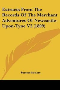 Cover image for Extracts from the Records of the Merchant Adventures of Newcastle-Upon-Tyne V2 (1899)