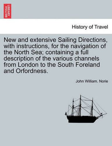 New and Extensive Sailing Directions, with Instructions, for the Navigation of the North Sea; Containing a Full Description of the Various Channels from London to the South Foreland and Orfordness.