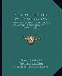 Cover image for A Treatise of the Pope's Supremacy: To Which Is Added a Discourse Concerning the Unity of the Church (1852)