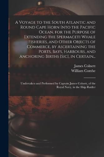 A Voyage to the South Atlantic and Round Cape Horn Into the Pacific Ocean, for the Purpose of Extending the Spermaceti Whale Fisheries, and Other Objects of Commerce, by Ascertaining the Ports, Bays, Harbours, and Anchoring Births [sic], in Certain...