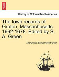 Cover image for The Town Records of Groton, Massachusetts. 1662-1678. Edited by S. A. Green