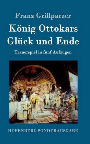 Koenig Ottokars Gluck und Ende: Trauerspiel in funf Aufzugen