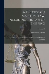 Cover image for A Treatise on Maritime law. Including the law of Shipping; the law of Marine Insurance; and the law and Practice of Admiralty; Volume 1