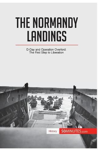 The Normandy Landings: D-Day and Operation Overlord: The First Step to Liberation