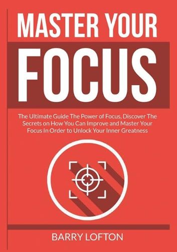 Cover image for Master Your Focus: The Ultimate Guide The Power of Focus, Discover The Secrets on How You Can Improve and Master Your Focus In Order to Unlock Your Inner Greatness