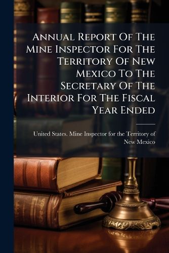 Cover image for Annual Report Of The Mine Inspector For The Territory Of New Mexico To The Secretary Of The Interior For The Fiscal Year Ended