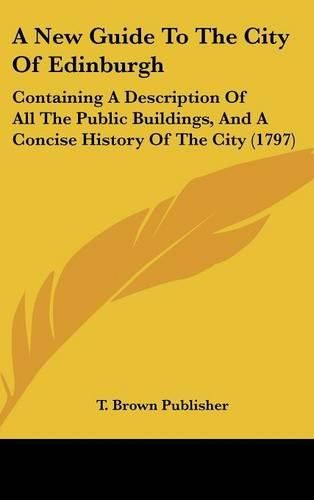 Cover image for A New Guide to the City of Edinburgh: Containing a Description of All the Public Buildings, and a Concise History of the City (1797)