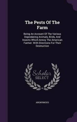 Cover image for The Pests of the Farm: Being an Account of the Various Depredating Animals, Birds, and Insects Which Annoy the American Farmer. with Directions for Their Destruction