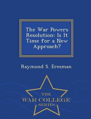 Cover image for The War Powers Resolution: Is It Time for a New Approach? - War College Series