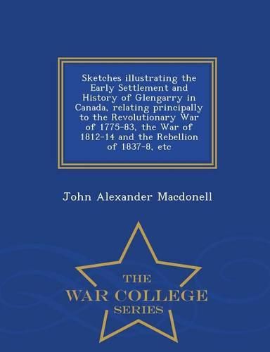 Cover image for Sketches Illustrating the Early Settlement and History of Glengarry in Canada, Relating Principally to the Revolutionary War of 1775-83, the War of 1812-14 and the Rebellion of 1837-8, Etc - War College Series