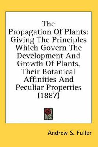 Cover image for The Propagation of Plants: Giving the Principles Which Govern the Development and Growth of Plants, Their Botanical Affinities and Peculiar Properties (1887)