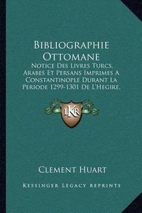 Cover image for Bibliographie Ottomane: Notice Des Livres Turcs, Arabes Et Persans Imprimes a Constantinople Durant La Periode 1299-1301 de L'Hegire, 1882-1884 (1885)