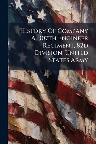 Cover image for History Of Company A, 307th Engineer Regiment, 82d Division, United States Army