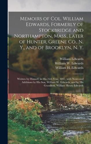 Memoirs of Col. William Edwards, Formerly of Stockbridge and Northampton, Mass., Later of Hunter, Greene Co., N. Y., and of Brooklyn, N. Y.; Written by Himself, in His 76th Year, 1847, With Notes and Additions by His Son, William W. Edwards, and by His...