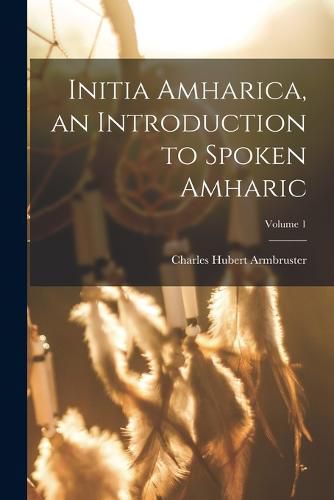 Cover image for Initia Amharica, an Introduction to Spoken Amharic; Volume 1