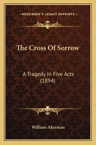 Cover image for The Cross of Sorrow: A Tragedy in Five Acts (1894)