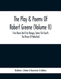 Cover image for The Play & Poems Of Robert Greene (Volume II); Frier Bacon And Frier Bongay. James The Fourth The Pinner Of Wakefield. A Maidens Dreame Poems From The Novels. Notes To Plays And Poems Appendix; England's Parnassus. Glossarial Index General Index