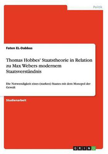 Thomas Hobbes' Staatstheorie in Relation zu Max Webers modernem Staatsverstandnis: Die Notwendigkeit eines (starken) Staates mit dem Monopol der Gewalt