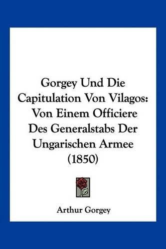 Gorgey Und Die Capitulation Von Vilagos: Von Einem Officiere Des Generalstabs Der Ungarischen Armee (1850)