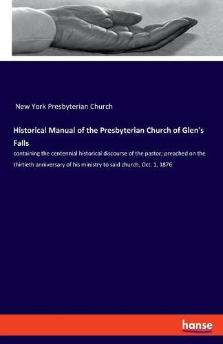 Cover image for Historical Manual of the Presbyterian Church of Glen's Falls: containing the centennial historical discourse of the pastor; preached on the thirtieth anniversary of his ministry to said church, Oct. 1, 1876