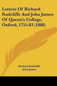 Cover image for Letters of Richard Radcliffe and John James of Queen's College, Oxford, 1755-83 (1888)