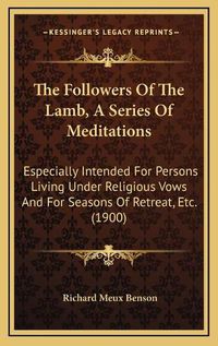 Cover image for The Followers of the Lamb, a Series of Meditations: Especially Intended for Persons Living Under Religious Vows and for Seasons of Retreat, Etc. (1900)