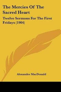 Cover image for The Mercies of the Sacred Heart: Twelve Sermons for the First Fridays (1904)