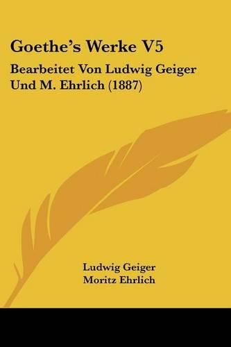 Goethe's Werke V5: Bearbeitet Von Ludwig Geiger Und M. Ehrlich (1887)