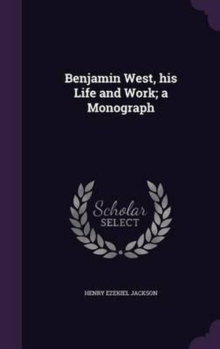 Cover image for Benjamin West, His Life and Work; A Monograph
