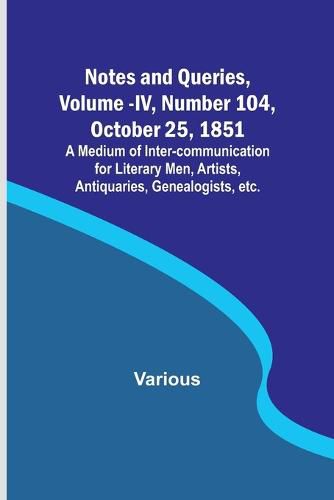 Cover image for Notes and Queries, Vol. IV, Number 104, October 25, 1851; A Medium of Inter-communication for Literary Men, Artists, Antiquaries, Genealogists, etc.