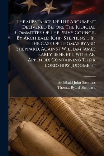 Cover image for The Substance Of The Argument Delivered Before The Judicial Committee Of The Privy Council By Archibald John Stephens ... In The Case Of Thomas Byard Sheppard, Against William James Early Bennett. With An Appendix Containing Their Lordships' Judgment