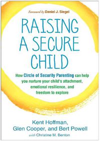 Cover image for Raising a Secure Child: How Circle of Security Parenting Can Help You Nurture Your Child's Attachment, Emotional Resilience, and Freedom to Explore