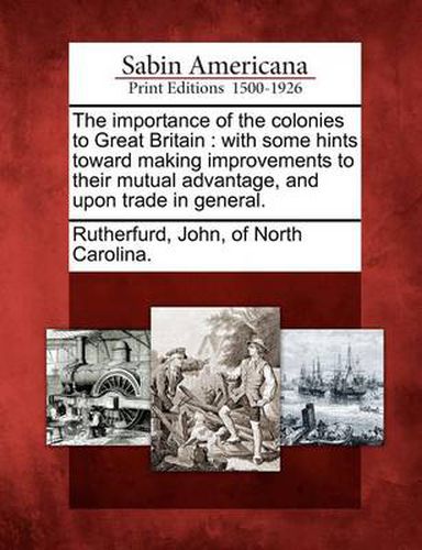 The Importance of the Colonies to Great Britain: With Some Hints Toward Making Improvements to Their Mutual Advantage, and Upon Trade in General.